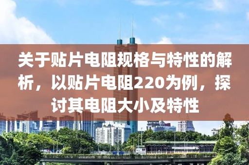 关于贴片电阻规格与特性的解析，以贴片电阻220为例，探讨其电阻大小及特性