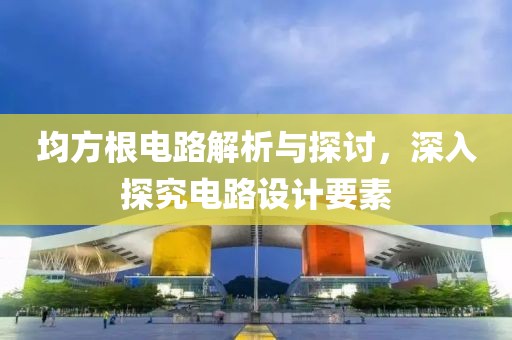 均方根电路解析与探讨，深入探究电路设计要素