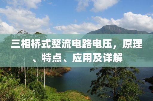 三相桥式整流电路电压，原理、特点、应用及详解