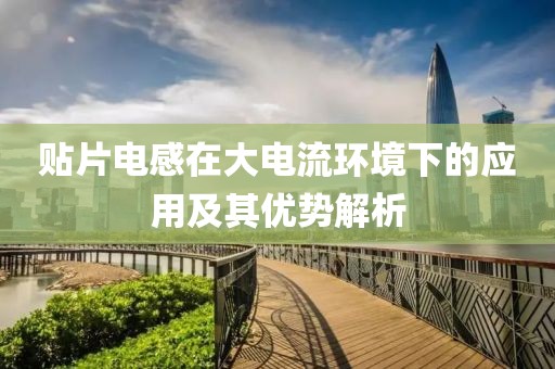 贴片电感在大电流环境下的应用及其优势解析