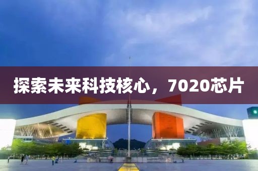 探索未来科技核心，7020芯片