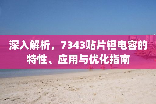 深入解析，7343贴片钽电容的特性、应用与优化指南