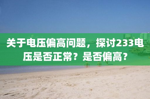 关于电压偏高问题，探讨233电压是否正常？是否偏高？