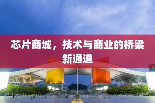芯片商城，技术与商业的桥梁新通道
