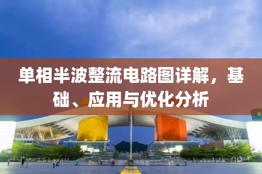 单相半波整流电路图详解，基础、应用与优化分析