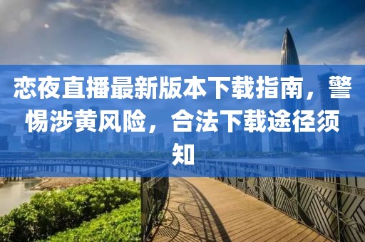 恋夜直播最新版本下载指南，警惕涉黄风险，合法下载途径须知