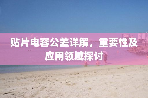 贴片电容公差详解，重要性及应用领域探讨