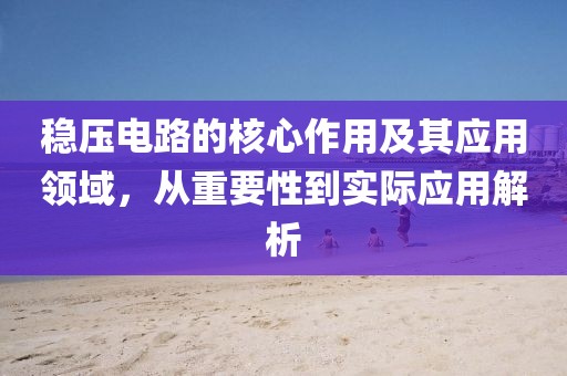 稳压电路的核心作用及其应用领域，从重要性到实际应用解析