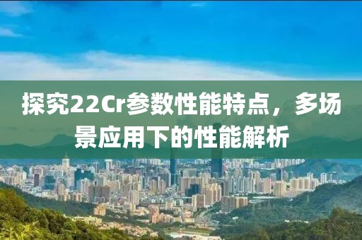探究22Cr参数性能特点，多场景应用下的性能解析
