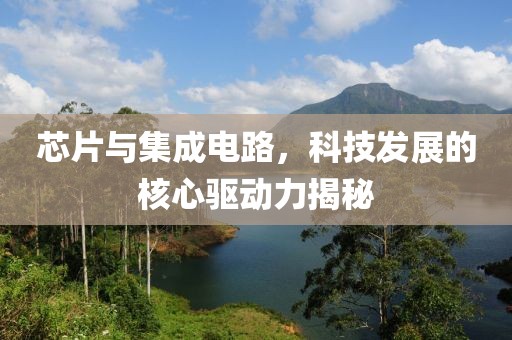芯片与集成电路，科技发展的核心驱动力揭秘