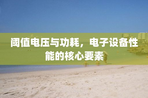 阈值电压与功耗，电子设备性能的核心要素