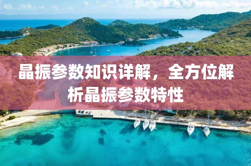 晶振参数知识详解，全方位解析晶振参数特性