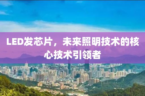 LED发芯片，未来照明技术的核心技术引领者
