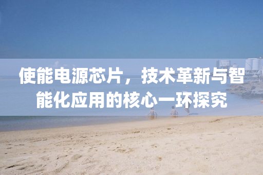 使能电源芯片，技术革新与智能化应用的核心一环探究