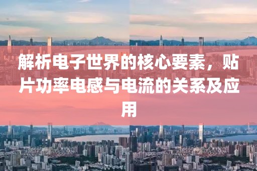 解析电子世界的核心要素，贴片功率电感与电流的关系及应用