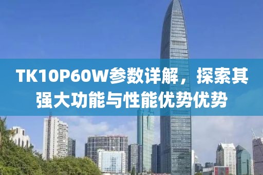 TK10P60W参数详解，探索其强大功能与性能优势优势