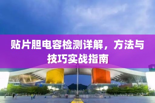 贴片胆电容检测详解，方法与技巧实战指南