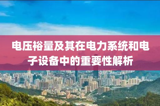 电压裕量及其在电力系统和电子设备中的重要性解析