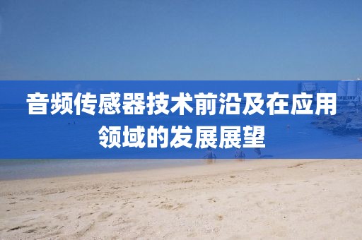 音频传感器技术前沿及在应用领域的发展展望
