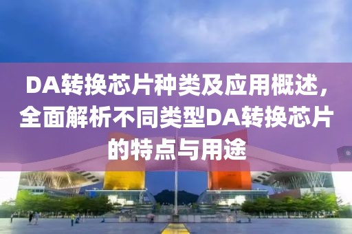 DA转换芯片种类及应用概述，全面解析不同类型DA转换芯片的特点与用途