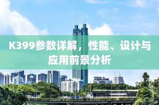 K399参数详解，性能、设计与应用前景分析
