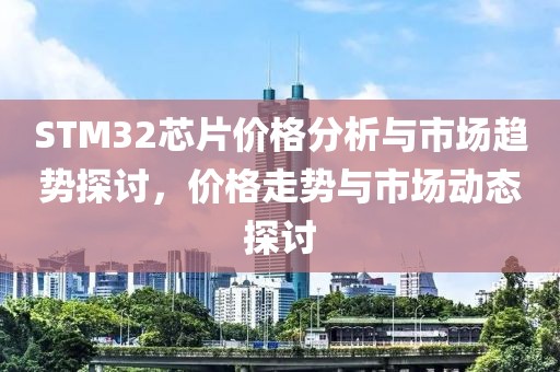 STM32芯片价格分析与市场趋势探讨，价格走势与市场动态探讨