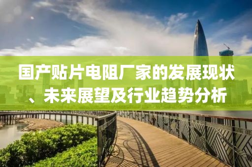 国产贴片电阻厂家的发展现状、未来展望及行业趋势分析