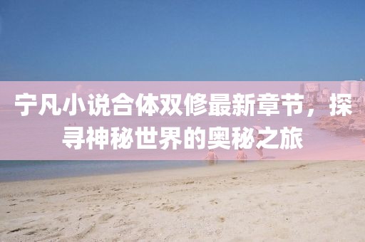 宁凡小说合体双修最新章节，探寻神秘世界的奥秘之旅
