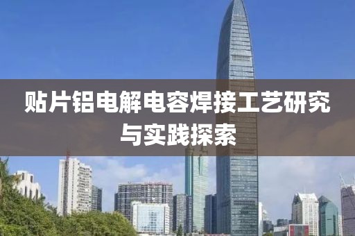 贴片铝电解电容焊接工艺研究与实践探索