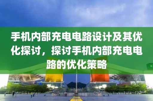 手机内部充电电路设计及其优化探讨，探讨手机内部充电电路的优化策略