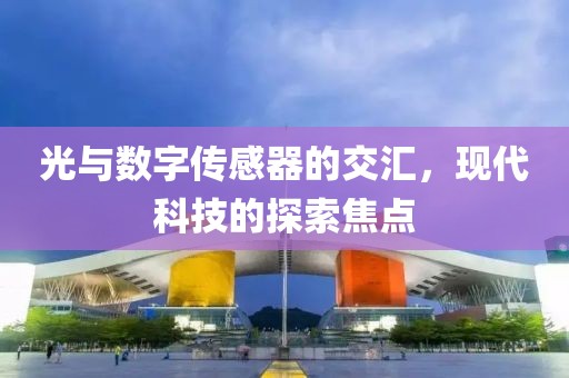 光与数字传感器的交汇，现代科技的探索焦点