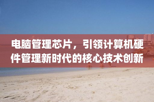 电脑管理芯片，引领计算机硬件管理新时代的核心技术创新