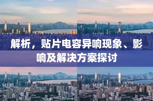 解析，贴片电容异响现象、影响及解决方案探讨