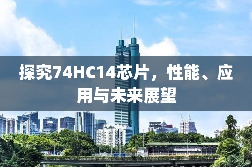 探究74HC14芯片，性能、应用与未来展望