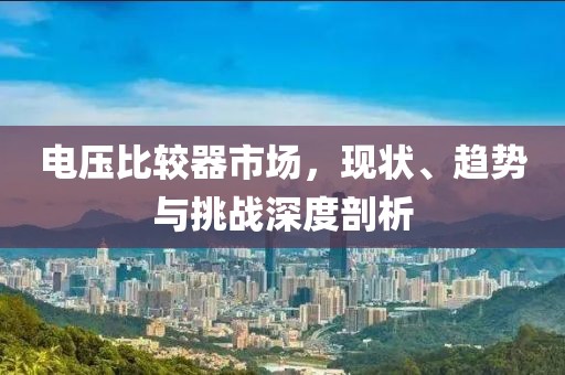 电压比较器市场，现状、趋势与挑战深度剖析