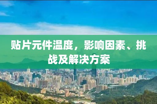 贴片元件温度，影响因素、挑战及解决方案