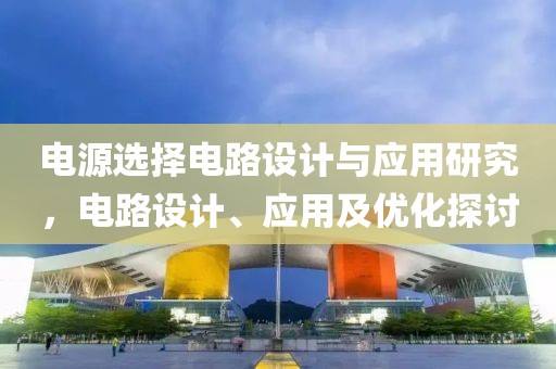 电源选择电路设计与应用研究，电路设计、应用及优化探讨