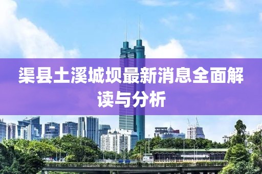 渠县土溪城坝最新消息全面解读与分析