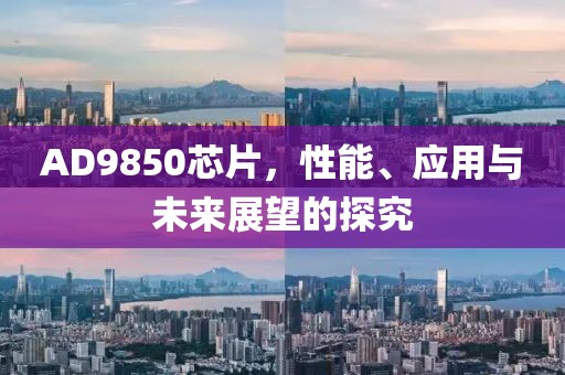 AD9850芯片，性能、应用与未来展望的探究