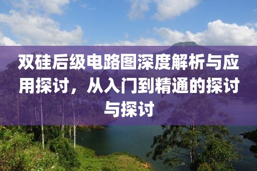 双硅后级电路图深度解析与应用探讨，从入门到精通的探讨与探讨