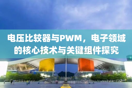 电压比较器与PWM，电子领域的核心技术与关键组件探究