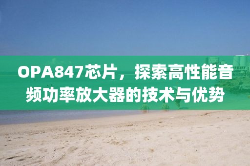 OPA847芯片，探索高性能音频功率放大器的技术与优势
