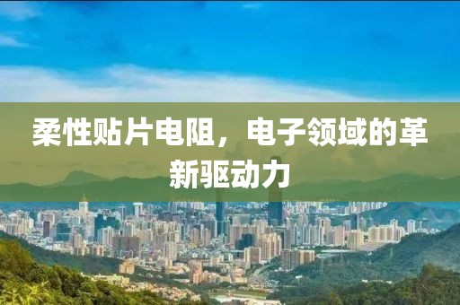 柔性贴片电阻，电子领域的革新驱动力