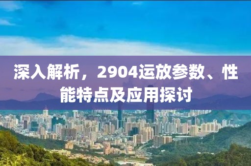 深入解析，2904运放参数、性能特点及应用探讨