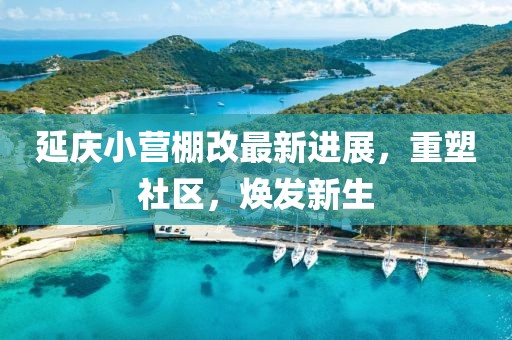 延庆小营棚改最新进展，重塑社区，焕发新生