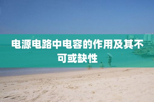 电源电路中电容的作用及其不可或缺性