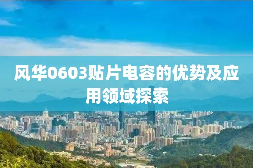 风华0603贴片电容的优势及应用领域探索