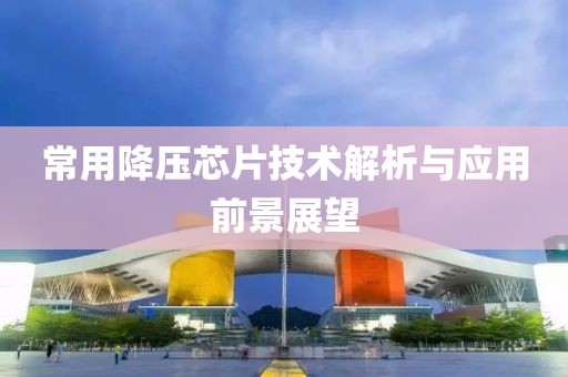 常用降压芯片技术解析与应用前景展望
