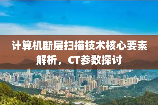 计算机断层扫描技术核心要素解析，CT参数探讨