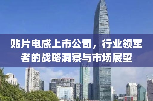 贴片电感上市公司，行业领军者的战略洞察与市场展望